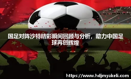 国足对阵沙特精彩瞬间回顾与分析，助力中国足球再创辉煌