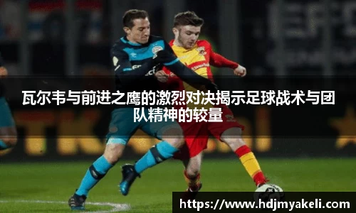 瓦尔韦与前进之鹰的激烈对决揭示足球战术与团队精神的较量